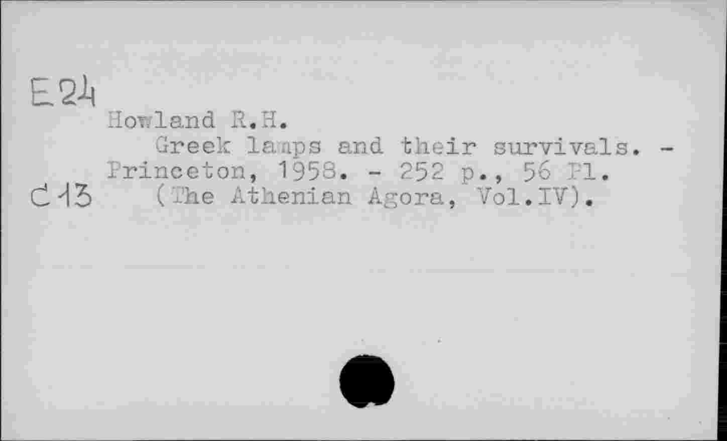 ﻿E2-h
Howland R.H.
Greek larnpg and their survivals. Princeton, 1958. - 252 p., 56 PI.
СІ H5 (The Athenian Agora, Vol.IV).